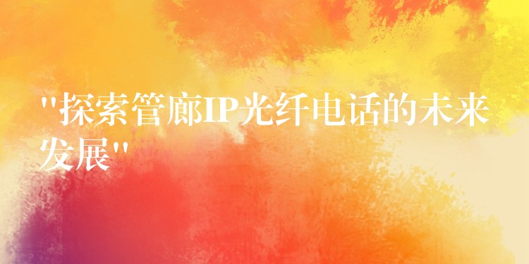  “探索管廊IP光纖電話的未來發(fā)展”