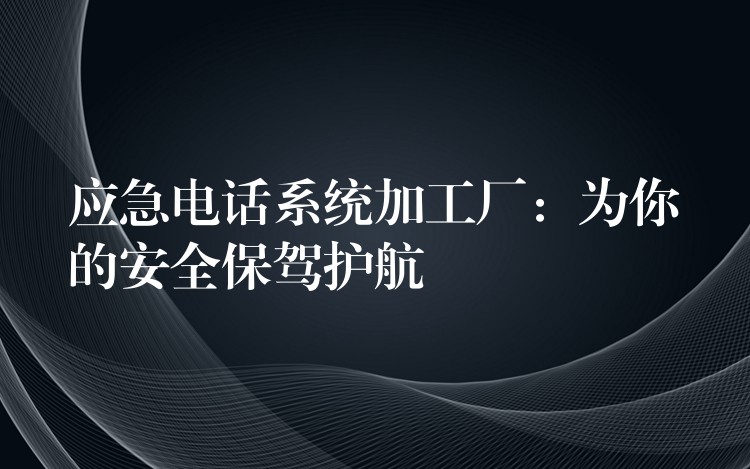 應(yīng)急電話系統(tǒng)加工廠:為你的安全保駕護(hù)航 應(yīng)急電話系統(tǒng)加工廠:為你的安全保駕護(hù)航