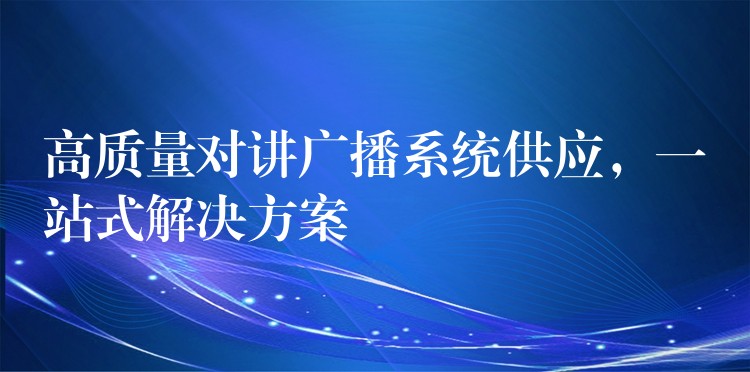 高質(zhì)量對(duì)講廣播系統(tǒng)供應(yīng)，一站式解決方案