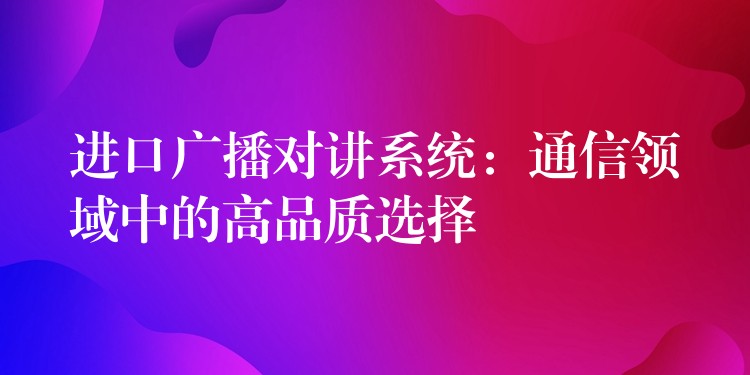  進(jìn)口廣播對(duì)講系統(tǒng)：通信領(lǐng)域中的高品質(zhì)選擇