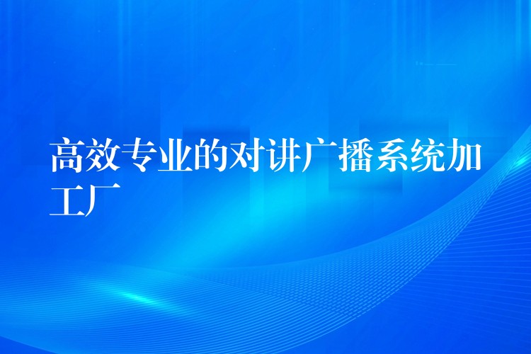 高效專業(yè)的對講廣播系統(tǒng)加工廠 高效專業(yè)的對講廣播系統(tǒng)加工廠