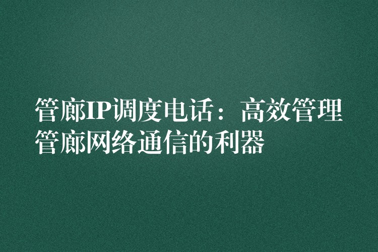  管廊IP調(diào)度電話：高效管理管廊網(wǎng)絡(luò)通信的利器