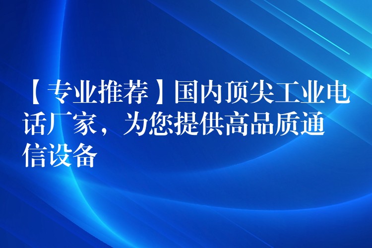 【專業(yè)推薦】國內(nèi)頂尖工業(yè)電話廠家，為您提供高品質(zhì)通信設(shè)備
