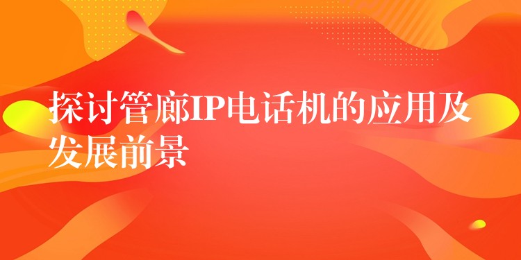  探討管廊IP電話機(jī)的應(yīng)用及發(fā)展前景