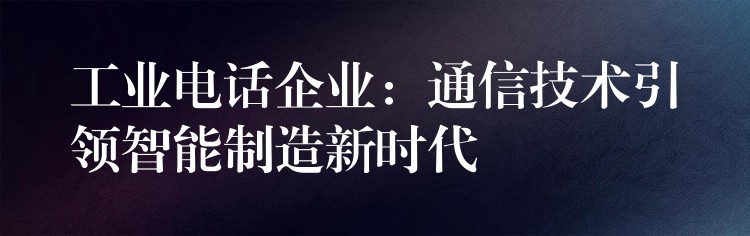  工業(yè)電話企業(yè)：通信技術(shù)引領(lǐng)智能制造新時(shí)代