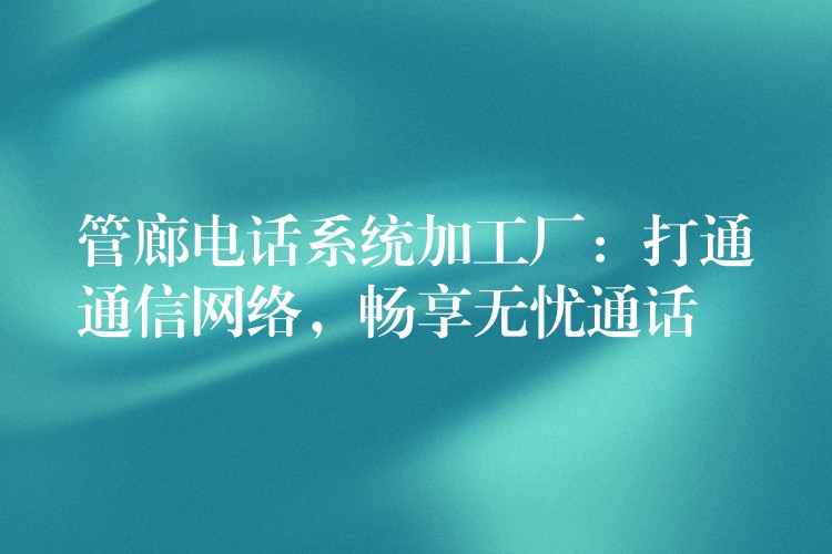  管廊電話(huà)系統(tǒng)加工廠：打通通信網(wǎng)絡(luò)，暢享無(wú)憂(yōu)通話(huà)
