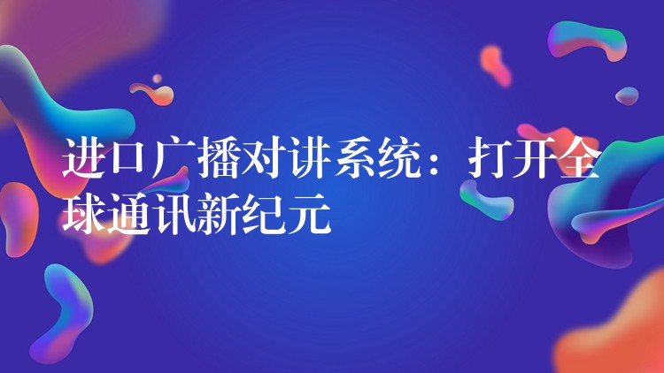 進(jìn)口廣播對(duì)講系統(tǒng):打開全球通訊新紀(jì)元 進(jìn)口廣播對(duì)講系統(tǒng):打開全球通訊新紀(jì)元