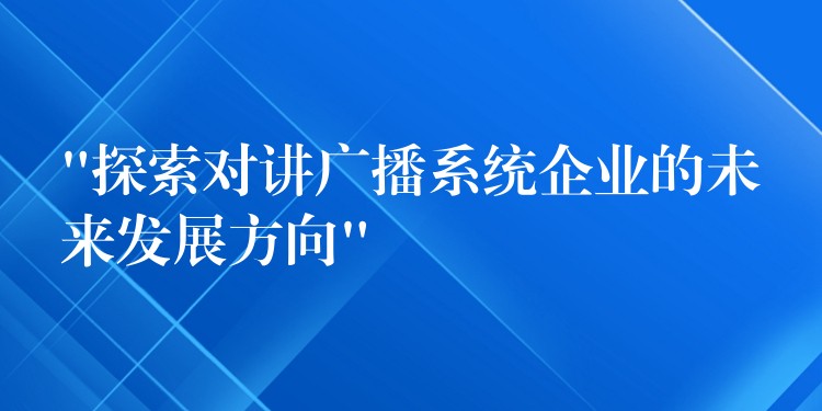 “探索對(duì)講廣播系統(tǒng)企業(yè)的未來發(fā)展方向”
