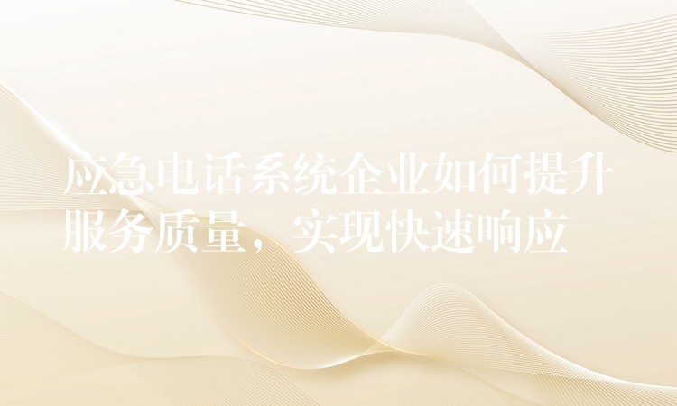 應(yīng)急電話系統(tǒng)企業(yè)如何提升服務(wù)質(zhì)量，實(shí)現(xiàn)快速響應(yīng)