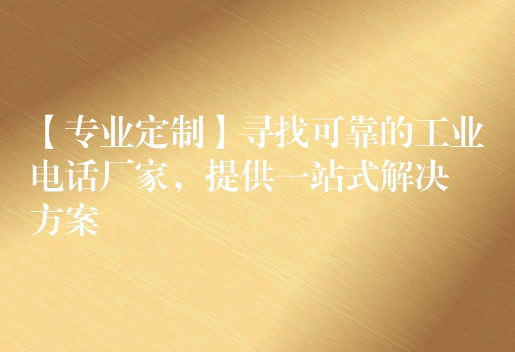 【專業(yè)定制】尋找可靠的工業(yè)電話廠家，提供一站式解決方案