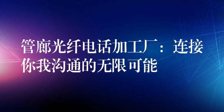 管廊光纖電話加工廠:連接你我溝通的無(wú)限可能 管廊光纖電話加工廠:連接你我溝通的無(wú)限可能