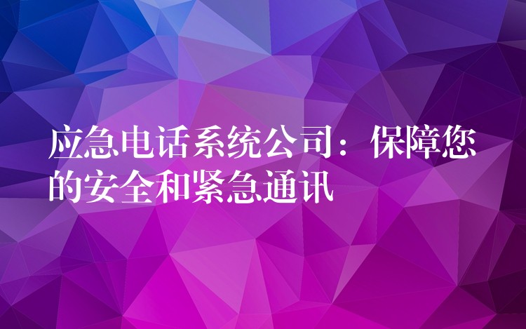 應(yīng)急電話系統(tǒng)公司：保障您的安全和緊急通訊