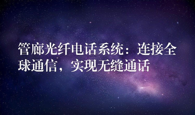  管廊光纖電話系統(tǒng)：連接全球通信，實現(xiàn)無縫通話