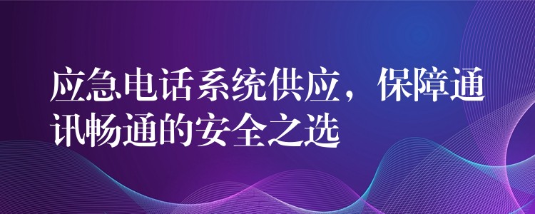 應(yīng)急電話系統(tǒng)供應(yīng)，保障通訊暢通的安全之選