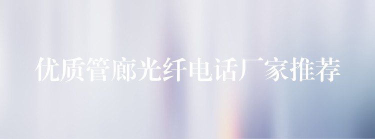 優(yōu)質(zhì)管廊光纖電話廠家推薦 優(yōu)質(zhì)管廊光纖電話廠家推薦