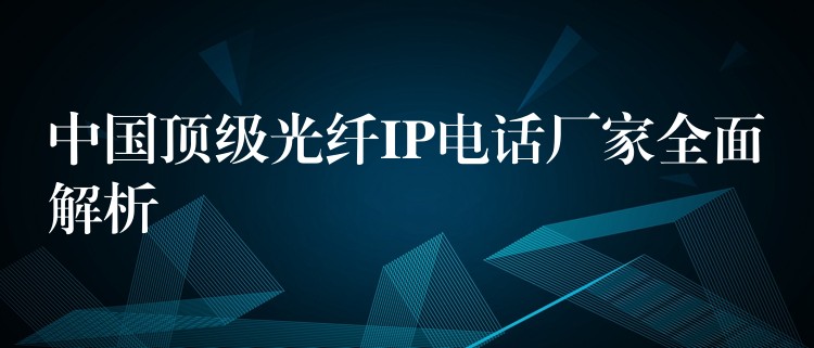  中國(guó)頂級(jí)光纖IP電話廠家全面解析