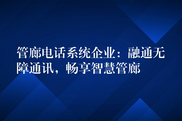  管廊電話系統(tǒng)企業(yè)：融通無障通訊，暢享智慧管廊