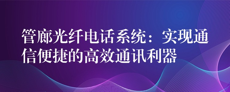 管廊光纖電話系統(tǒng)：實(shí)現(xiàn)通信便捷的高效通訊利器