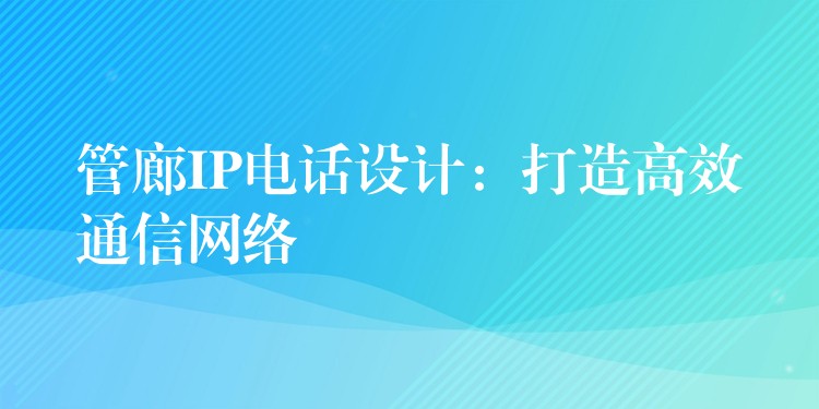 管廊IP電話設(shè)計(jì)：打造高效通信網(wǎng)絡(luò)