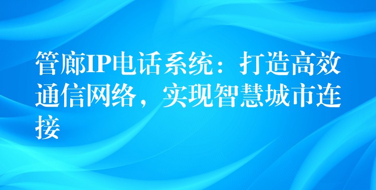 管廊IP電話系統(tǒng)：打造高效通信網(wǎng)絡(luò)，實現(xiàn)智慧城市連接