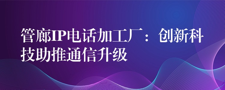  管廊IP電話加工廠：創(chuàng)新科技助推通信升級(jí)