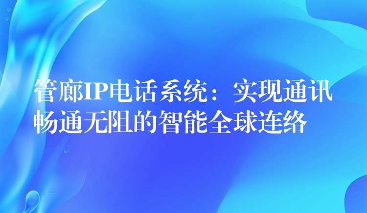 管廊IP電話系統(tǒng)：實(shí)現(xiàn)通訊暢通無(wú)阻的智能全球連絡(luò)
