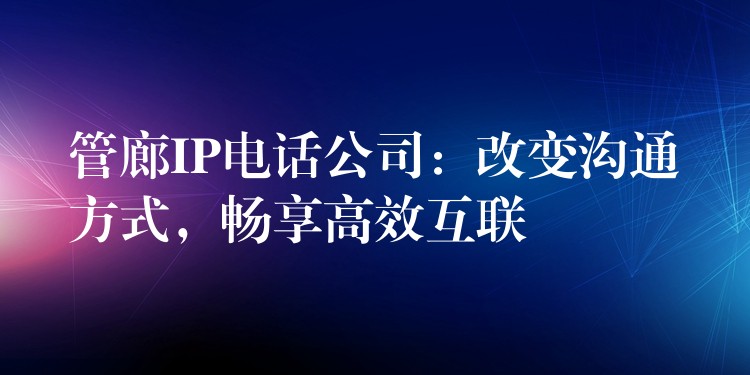 管廊IP電話公司：改變溝通方式，暢享高效互聯(lián)