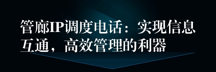  管廊IP調(diào)度電話：實現(xiàn)信息互通，高效管理的利器
