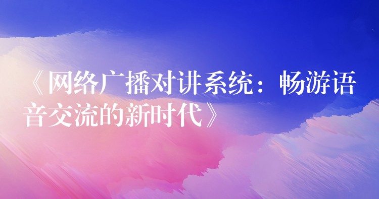  《網(wǎng)絡(luò)廣播對講系統(tǒng)：暢游語音交流的新時代》