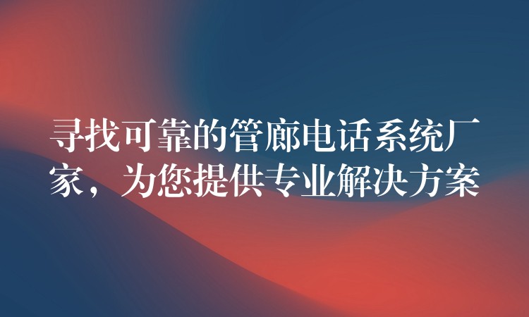 尋找可靠的管廊電話系統(tǒng)廠家，為您提供專業(yè)解決方案