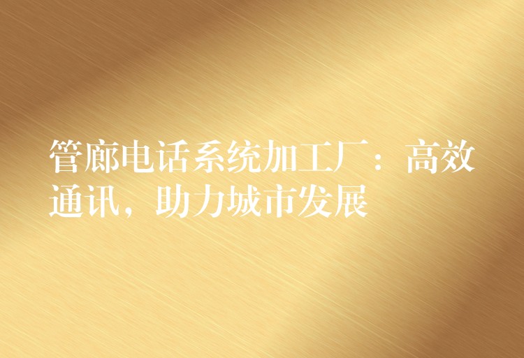 管廊電話系統(tǒng)加工廠：高效通訊，助力城市發(fā)展