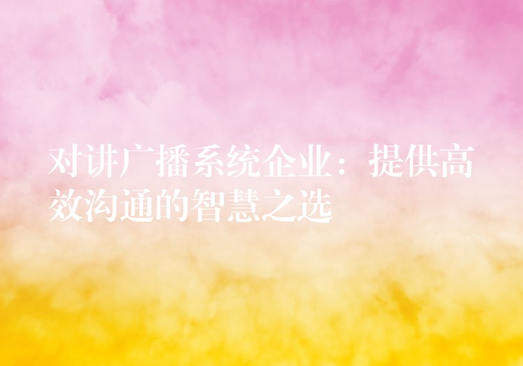 對講廣播系統(tǒng)企業(yè)：提供高效溝通的智慧之選
