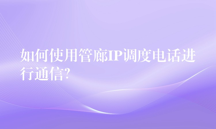 如何使用管廊IP調(diào)度電話進(jìn)行通信？