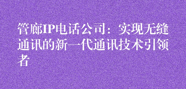  管廊IP電話公司：實(shí)現(xiàn)無縫通訊的新一代通訊技術(shù)引領(lǐng)者