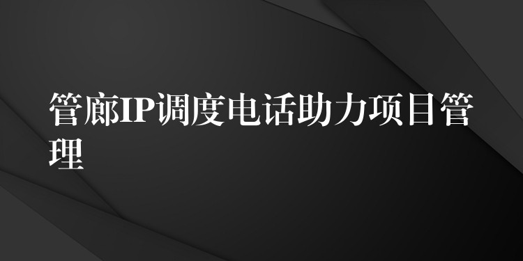  管廊IP調(diào)度電話助力項目管理