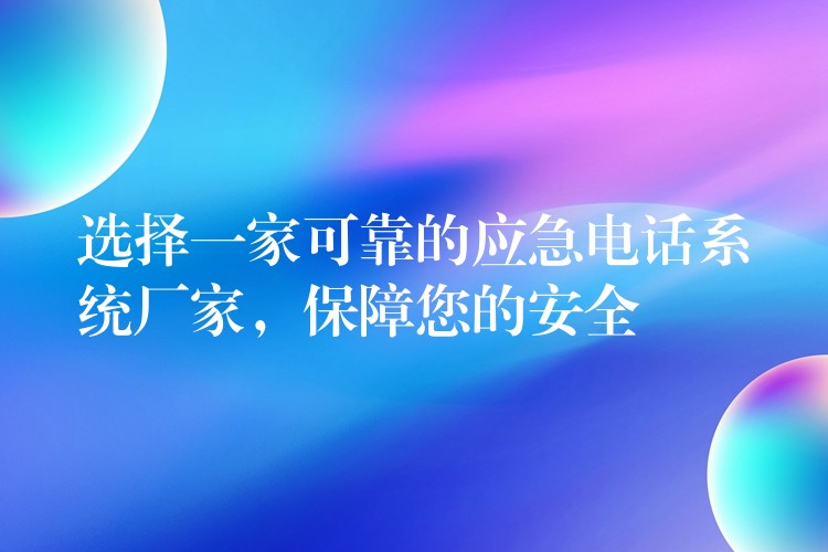 選擇一家可靠的應(yīng)急電話系統(tǒng)廠家，保障您的安全