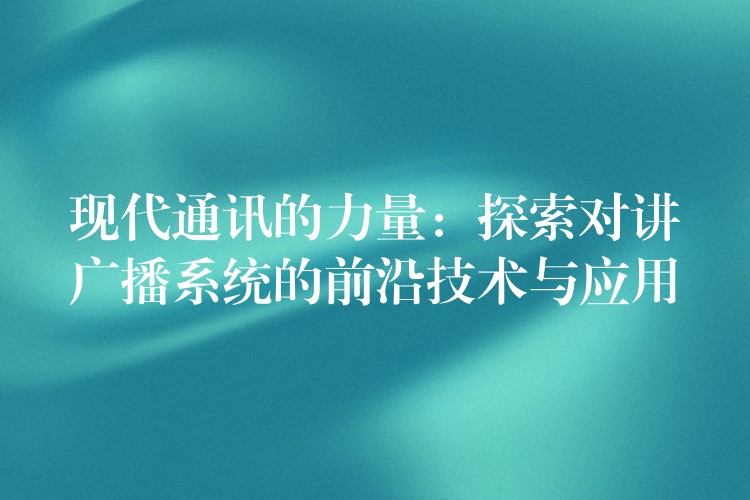 現(xiàn)代通訊的力量:探索對講廣播系統(tǒng)的前沿技術(shù)與應(yīng)用 現(xiàn)代通訊的力量:探索對講廣播系統(tǒng)的前沿技術(shù)與應(yīng)用
