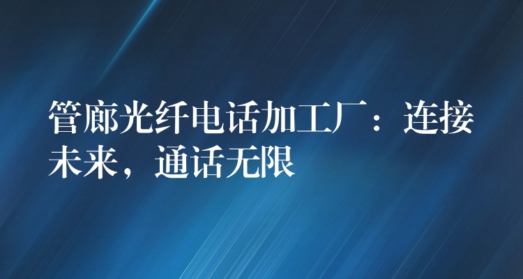  管廊光纖電話加工廠：連接未來，通話無限