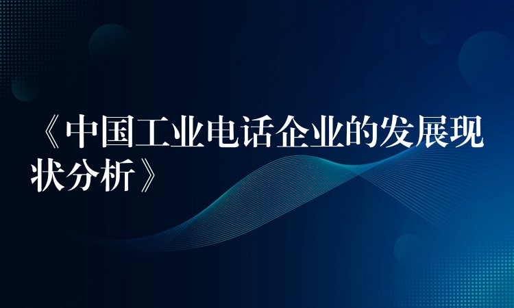 《中國(guó)工業(yè)電話(huà)企業(yè)的發(fā)展現(xiàn)狀分析》