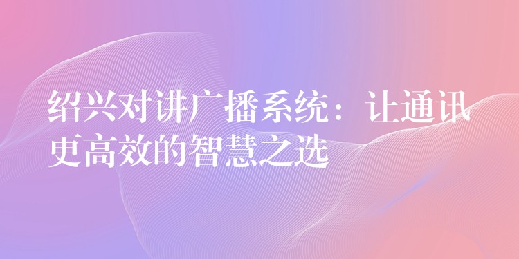 紹興對講廣播系統(tǒng):讓通訊更高效的智慧之選 紹興對講廣播系統(tǒng):讓通訊更高效的智慧之選