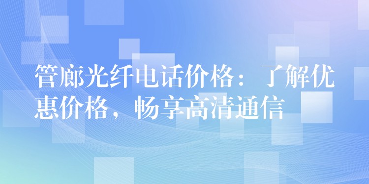 管廊光纖電話價格：了解優(yōu)惠價格，暢享高清通信