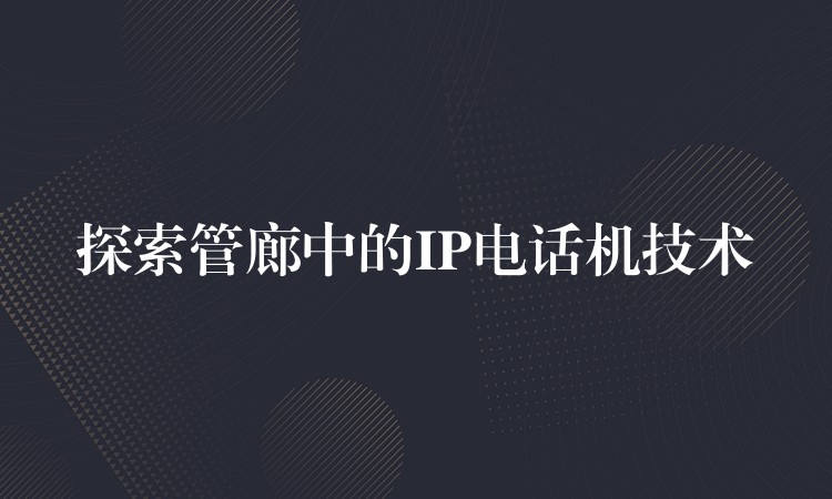  探索管廊中的IP電話機技術(shù)