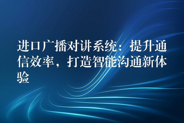 進口廣播對講系統(tǒng)：提升通信效率，打造智能溝通新體驗