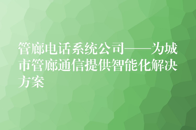管廊電話系統(tǒng)公司——為城市管廊通信提供智能化解決方案