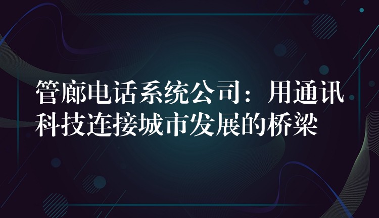 管廊電話系統(tǒng)公司：用通訊科技連接城市發(fā)展的橋梁