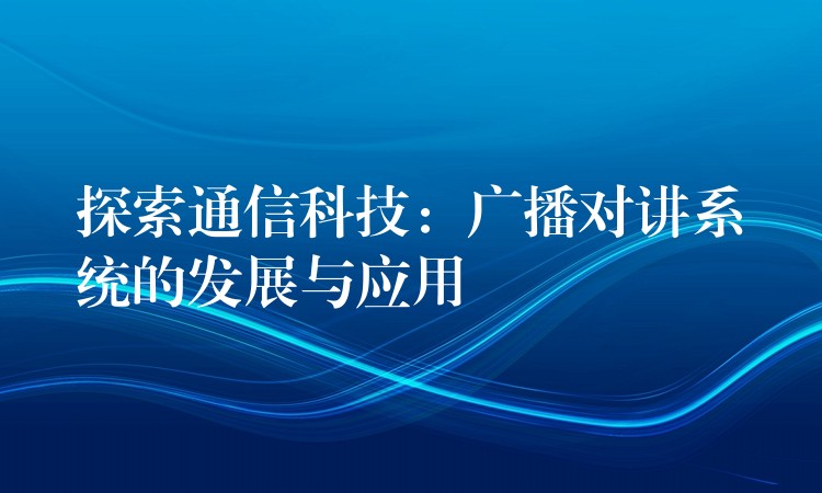 探索通信科技：廣播對講系統(tǒng)的發(fā)展與應(yīng)用