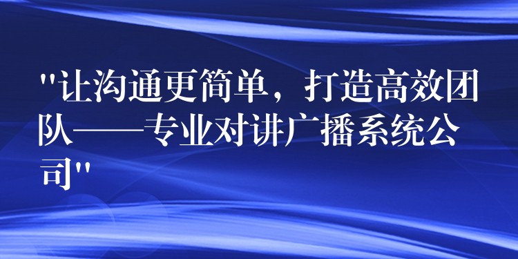“讓溝通更簡單，打造高效團隊——專業(yè)對講廣播系統(tǒng)公司”