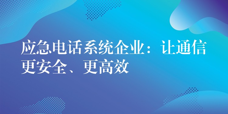 應(yīng)急電話系統(tǒng)企業(yè)：讓通信更安全、更高效