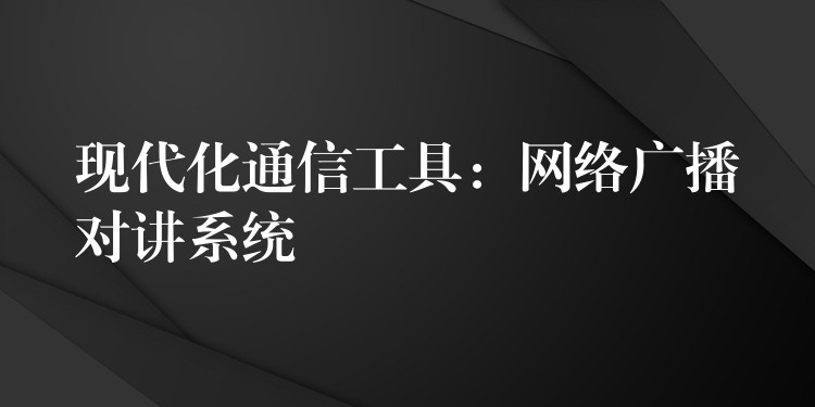 現(xiàn)代化通信工具：網(wǎng)絡(luò)廣播對講系統(tǒng)