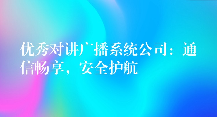  優(yōu)秀對講廣播系統(tǒng)公司：通信暢享，安全護航